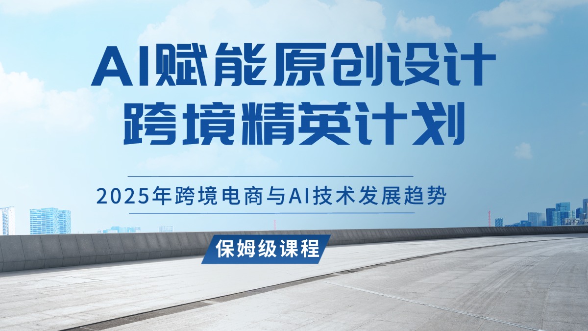 AI赋能原创设计跨境精英计划，2025年跨境电商与AI技术发展趋势-亮剑学堂