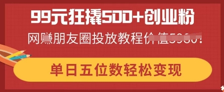 99元狂撬500+创业粉，单日五位数轻松变现，网创朋友圈投放教程-亮剑学堂