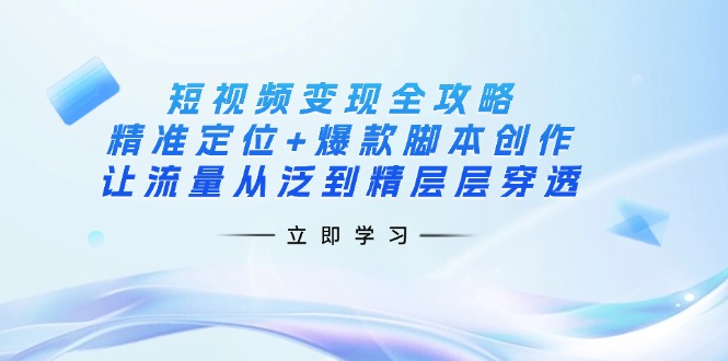 （14159期）短视频变现全攻略：精准定位+爆款脚本创作，让流量从泛到精层层穿透-亮剑学堂