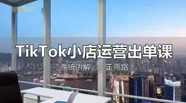 TikTok小店运营出单课，从开店选品、运营出单、发货回款，进行全流程讲解-亮剑学堂